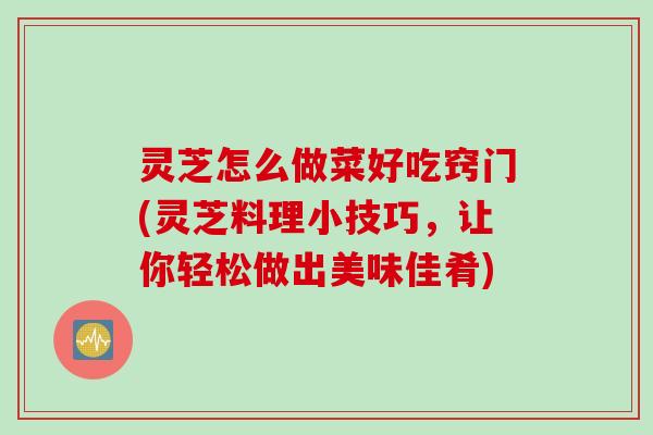 灵芝怎么做菜好吃窍门(灵芝料理小技巧，让你轻松做出美味佳肴)