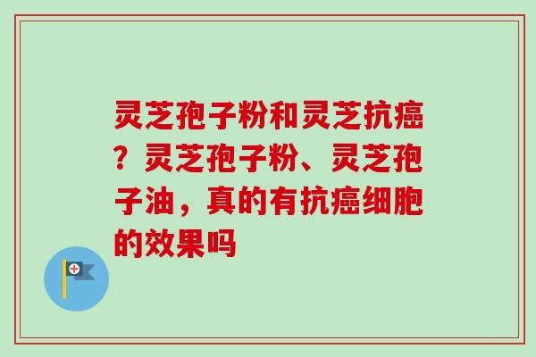 灵芝孢子粉和灵芝抗癌？灵芝孢子粉、灵芝孢子油，真的有抗癌细胞的效果吗