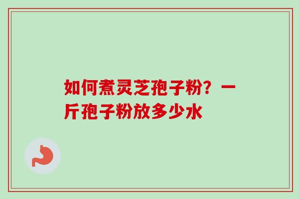 如何煮灵芝孢子粉？一斤孢子粉放多少水