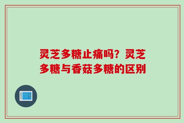 灵芝多糖止痛吗？灵芝多糖与香菇多糖的区别