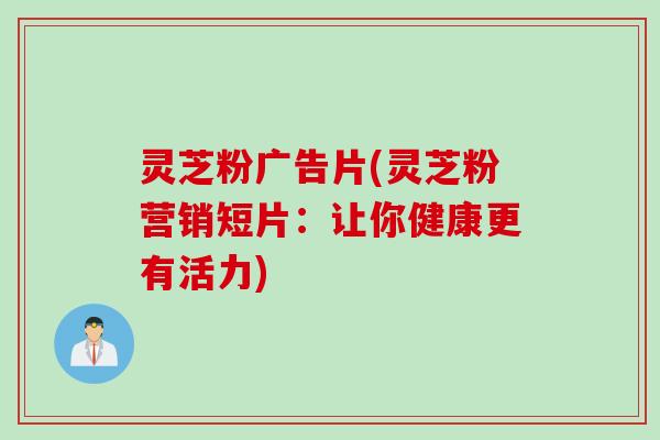 灵芝粉广告片(灵芝粉营销短片：让你健康更有活力)