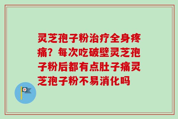 灵芝孢子粉治疗全身疼痛？每次吃破壁灵芝孢子粉后都有点肚子痛灵芝孢子粉不易消化吗