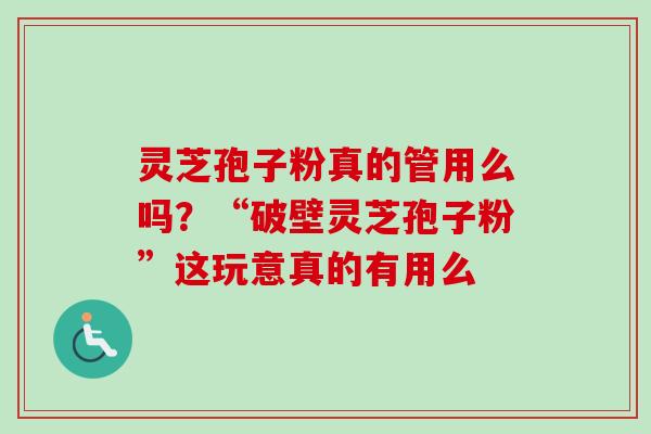 灵芝孢子粉真的管用么吗?“破壁灵芝孢子粉”这玩意真的有用么 灵芝孢子粉真的管用么吗?“破壁灵芝孢子粉”这玩意真的有用么