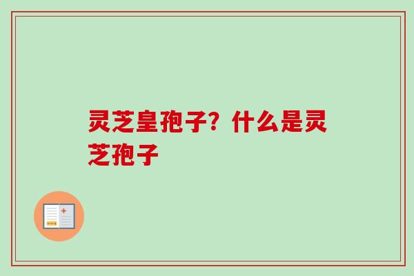 灵芝皇孢子?什么是灵芝孢子 灵芝皇孢子?什么是灵芝孢子