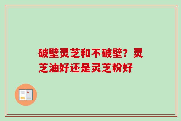 破壁灵芝和不破壁？灵芝油好还是灵芝粉好