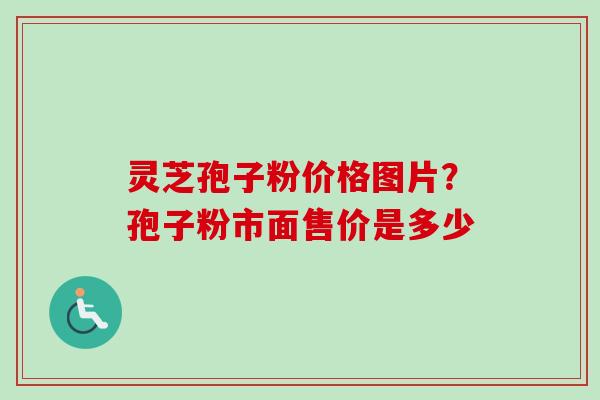 灵芝孢子粉价格图片？孢子粉市面售价是多少