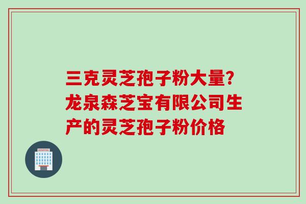 三克灵芝孢子粉大量?龙泉森芝宝有限公司生产的灵芝孢子粉价格 三克灵芝孢子粉大量?龙泉森芝宝有限公司生产的灵芝孢子粉价格