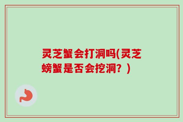 灵芝蟹会打洞吗(灵芝螃蟹是否会挖洞？)
