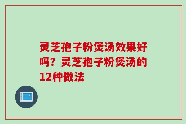 灵芝孢子粉煲汤效果好吗？灵芝孢子粉煲汤的12种做法