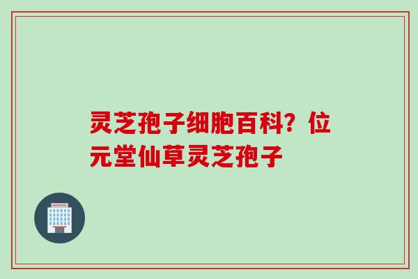 灵芝孢子细胞百科？位元堂仙草灵芝孢子