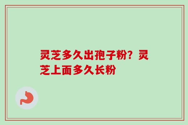 灵芝多久出孢子粉？灵芝上面多久长粉