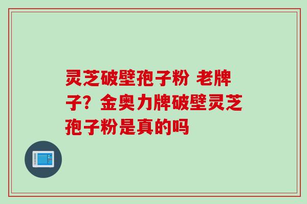 灵芝破壁孢子粉 老牌子？金奥力牌破壁灵芝孢子粉是真的吗