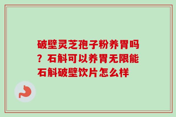 破壁灵芝孢子粉养胃吗？石斛可以养胃无限能石斛破壁饮片怎么样
