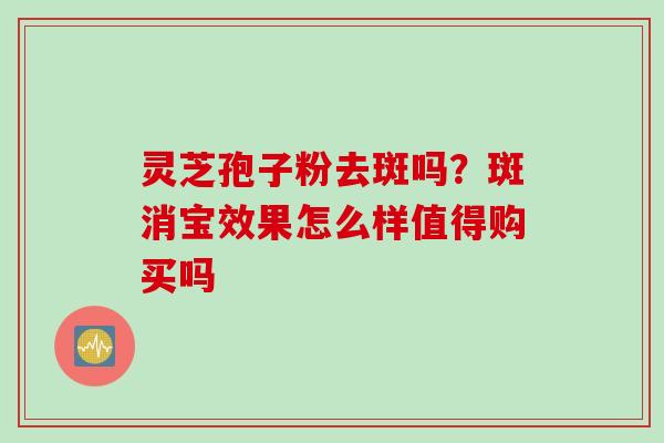 灵芝孢子粉去斑吗？斑消宝效果怎么样值得购买吗