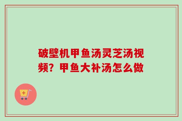 破壁机甲鱼汤灵芝汤视频？甲鱼大补汤怎么做