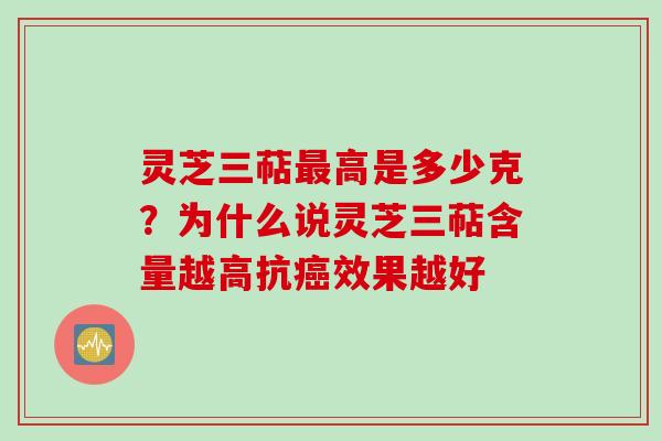 灵芝三萜最高是多少克？为什么说灵芝三萜含量越高抗癌效果越好