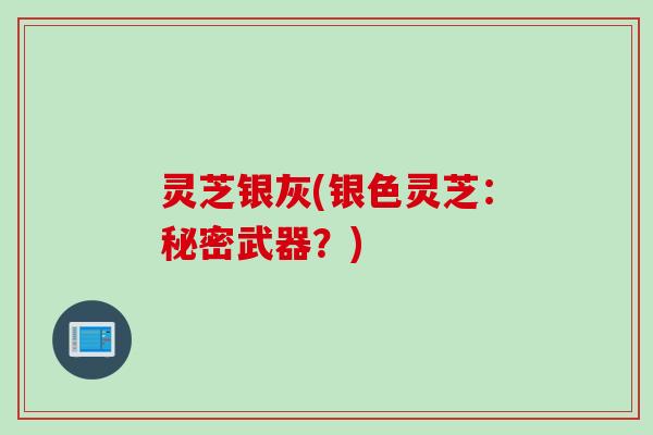 灵芝银灰(银色灵芝:秘密武器?) 灵芝银灰(银色灵芝:秘密武器?)