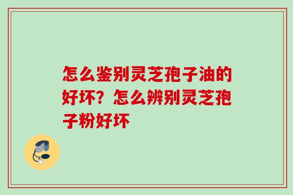 怎么鉴别灵芝孢子油的好坏？怎么辨别灵芝孢子粉好坏