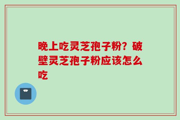 晚上吃灵芝孢子粉？破壁灵芝孢子粉应该怎么吃