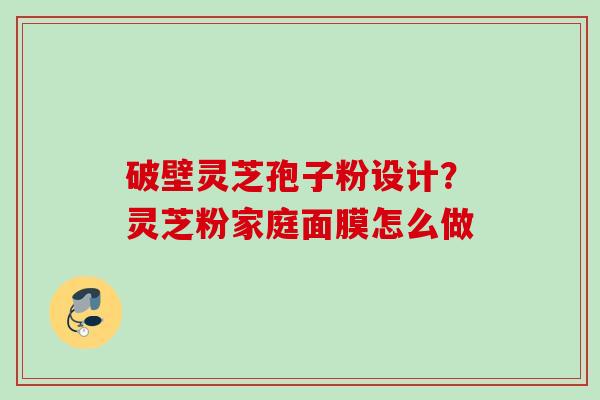 破壁灵芝孢子粉设计？灵芝粉家庭面膜怎么做