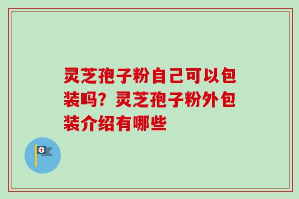 灵芝孢子粉自己可以包装吗？灵芝孢子粉外包装介绍有哪些