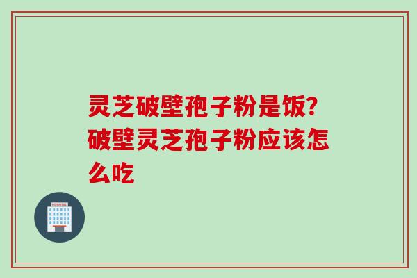 灵芝破壁孢子粉是饭？破壁灵芝孢子粉应该怎么吃