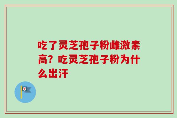 吃了灵芝孢子粉雌激素高？吃灵芝孢子粉为什么出汗
