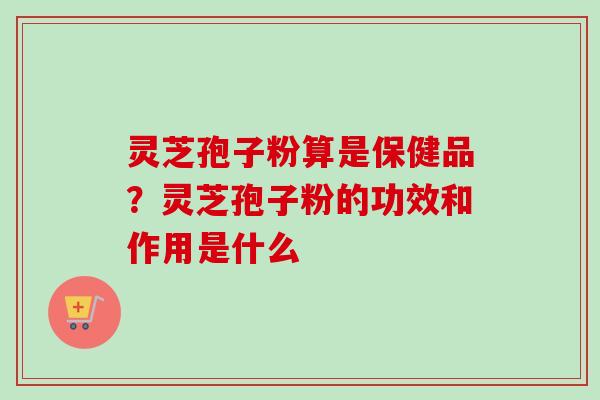 灵芝孢子粉算是保健品？灵芝孢子粉的功效和作用是什么