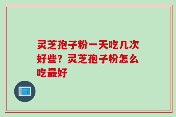 灵芝孢子粉一天吃几次好些？灵芝孢子粉怎么吃最好