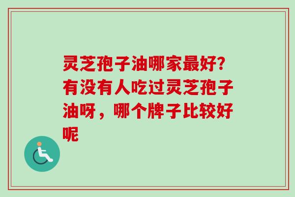 灵芝孢子油哪家最好？有没有人吃过灵芝孢子油呀，哪个牌子比较好呢
