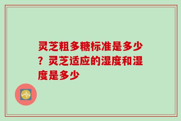 灵芝粗多糖标准是多少？灵芝适应的湿度和湿度是多少