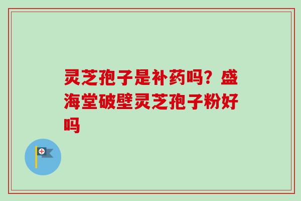 灵芝孢子是补药吗？盛海堂破壁灵芝孢子粉好吗
