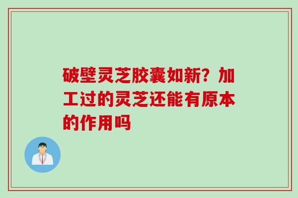 破壁灵芝胶囊如新？加工过的灵芝还能有原本的作用吗
