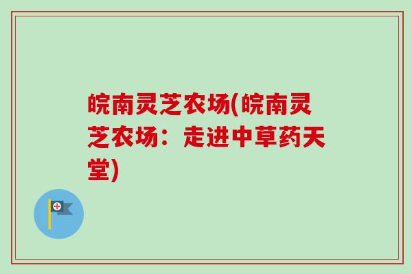 皖南灵芝农场(皖南灵芝农场:走进中草药天堂) 皖南灵芝农场(皖南灵芝农场:走进中草药天堂)