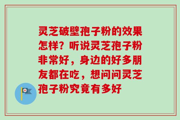 灵芝破壁孢子粉的效果怎样？听说灵芝孢子粉非常好，身边的好多朋友都在吃，想问问灵芝孢子粉究竟有多好