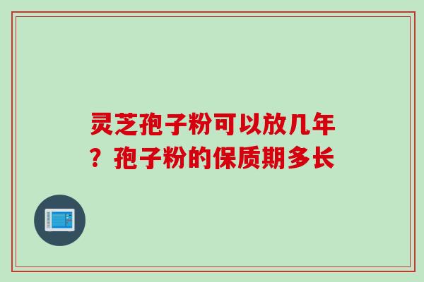 灵芝孢子粉可以放几年？孢子粉的保质期多长