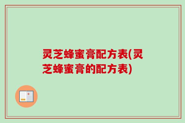 灵芝蜂蜜膏配方表(灵芝蜂蜜膏的配方表) 灵芝蜂蜜膏配方表(灵芝蜂蜜膏的配方表)