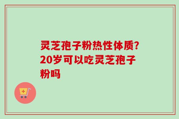 灵芝孢子粉热性体质？20岁可以吃灵芝孢子粉吗