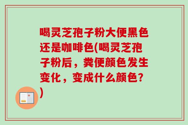 喝灵芝孢子粉大便黑色还是咖啡色(喝灵芝孢子粉后，粪便颜色发生变化，变成什么颜色？)