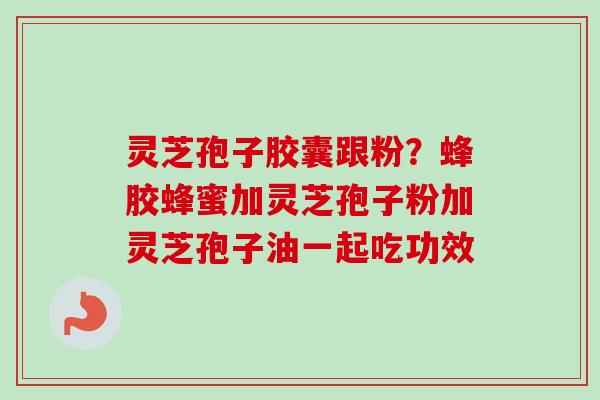 灵芝孢子胶囊跟粉？蜂胶蜂蜜加灵芝孢子粉加灵芝孢子油一起吃功效