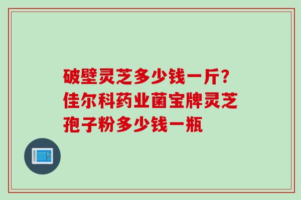 破壁灵芝多少钱一斤？佳尔科药业菌宝牌灵芝孢子粉多少钱一瓶