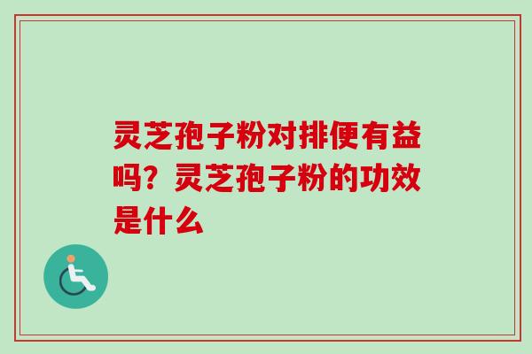 灵芝孢子粉对排便有益吗？灵芝孢子粉的功效是什么