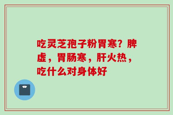 吃灵芝孢子粉胃寒？脾虚，胃肠寒，肝火热，吃什么对身体好