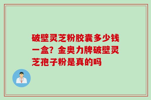 破壁灵芝粉胶囊多少钱一盒？金奥力牌破壁灵芝孢子粉是真的吗