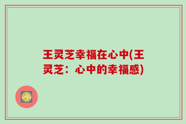 王灵芝幸福在心中(王灵芝:心中的幸福感) 王灵芝幸福在心中(王灵芝:心中的幸福感)