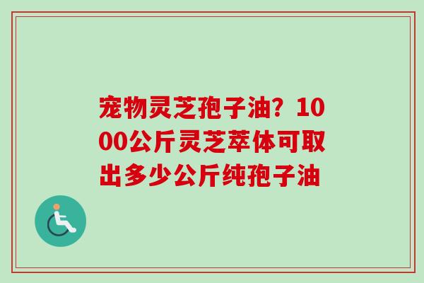 宠物灵芝孢子油？1000公斤灵芝萃体可取出多少公斤纯孢子油