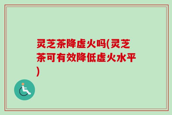 灵芝茶降虚火吗(灵芝茶可有效降低虚火水平) 灵芝茶降虚火吗(灵芝茶可有效降低虚火水平)