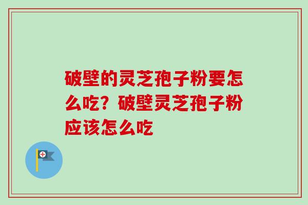 破壁的灵芝孢子粉要怎么吃？破壁灵芝孢子粉应该怎么吃