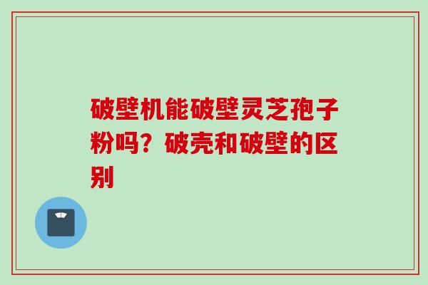破壁机能破壁灵芝孢子粉吗？破壳和破壁的区别