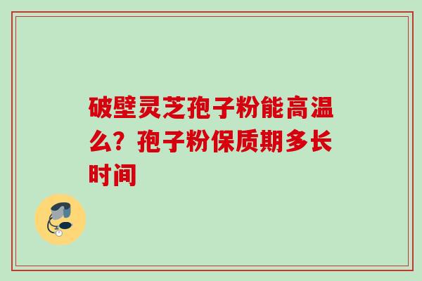 破壁灵芝孢子粉能高温么？孢子粉保质期多长时间